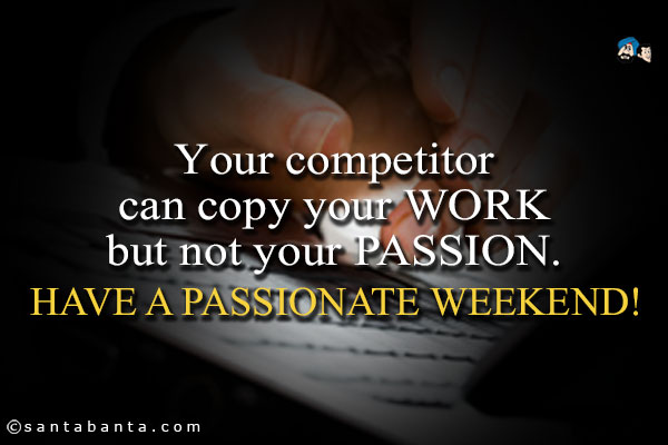 Your competitor can copy your WORK but not your PASSION.<br />
Have a passionate weekend!