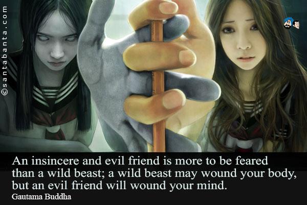 An insincere and evil friend is more to be feared than a wild beast; a wild beast may wound your body, but an evil friend will wound your mind.
