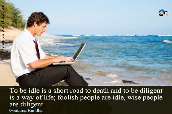 To be idle is a short road to death and to be diligent is a way of life; foolish people are idle, wise people are diligent.