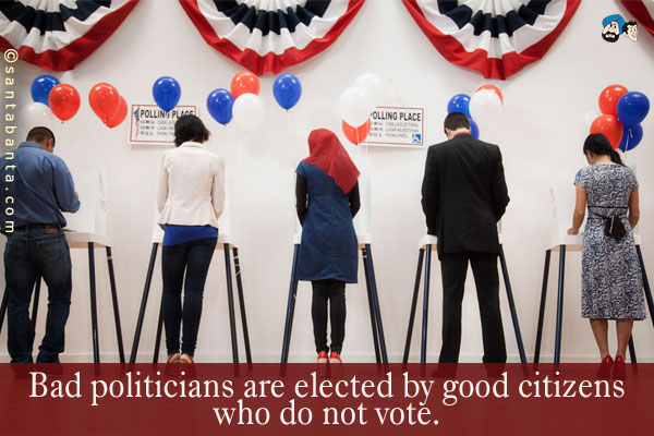 Bad politicians are elected by good citizens who do not vote.