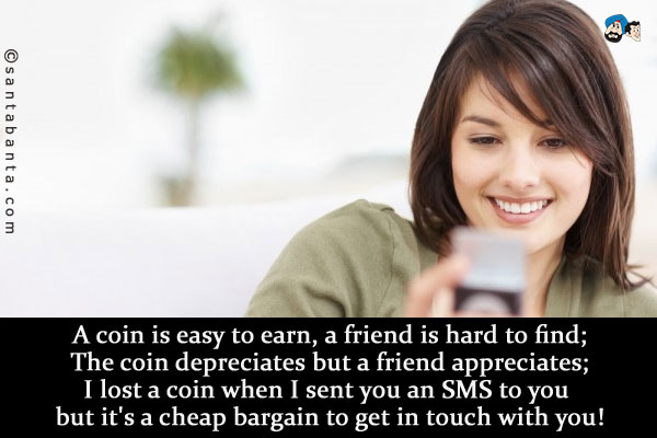 A coin is easy to earn, a friend is hard to find;<br />
The coin depreciates but a friend appreciates;<br />
I lost a coin when I sent you an SMS to you but it's a cheap bargain to get in touch with you!