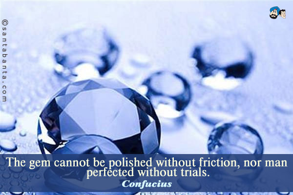 The gem cannot be polished without friction, nor man perfected without trials.