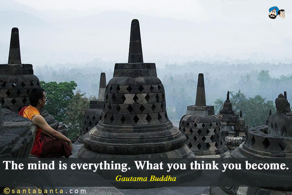 The mind is everything. What you think you become.
