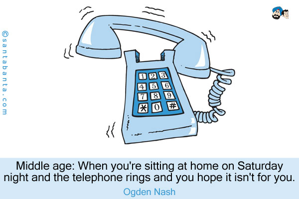 Middle age:  When you're sitting at home on Saturday night and the telephone rings and you hope it isn't for you.