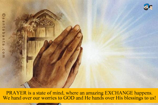 PRAYER is a state of mind, where an amazing EXCHANGE happens.<br />
We hand over our worries to GOD and He hands over His blessings to us!