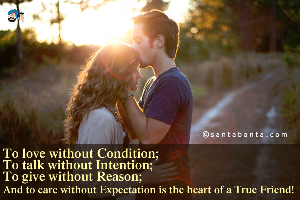 To love without Condition;<br />
To talk without Intention;<br />
To give without Reason;<br />
And to care without Expectation is the heart of a True Friend!