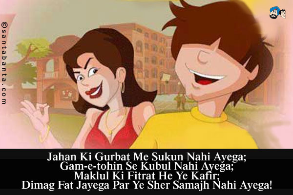 Jahan Ki Gurbat Me Sukun Nahi Ayega;<br/>
Gam-e-tohin Se Kubul Nahi Ayega;<br/>
Maklul Ki Fitrat He Ye Kafir;<br/>
Dimag Fat Jayega Par Ye Sher Samajh Nahi Ayega!