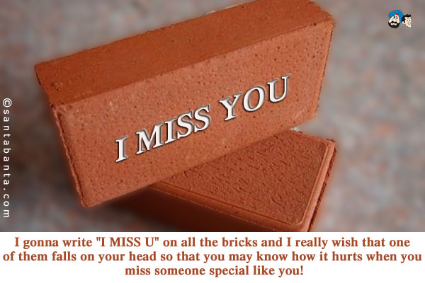 I gonna write `I MISS U` on all the bricks and I really wish that one of them falls on your head so that you may know how it hurts when you miss someone special like you!