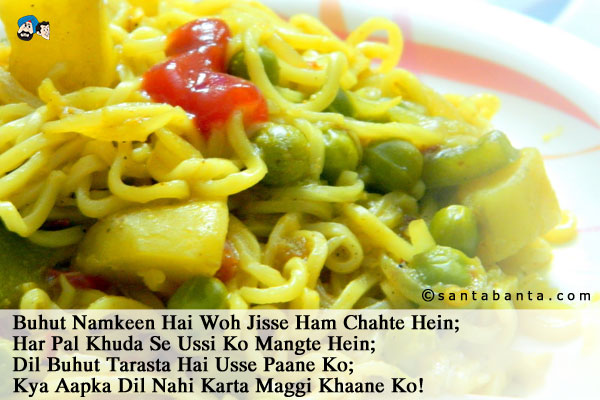 Buhut Namkeen Hai Woh Jisse Ham Chahte Hein;<br />
Har Pal Khuda Se Ussi Ko Mangte Hein;<br />
Dil Buhut Tarasta Hai Usse Paane Ko;<br />
Kya Aapka Dil Nahi Karta Maggi Khaane Ko!
