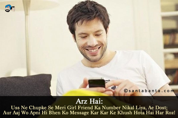 Arz Hai:<br />
Uss Ne Chupke Se Meri Girl Friend Ka Number Nikal Liya, Ae Dost;<br />
Aur Aaj Wo Apni Hi Bhen Ko Message Kar Kar Ke Khush Hota Hai Har Roz!
