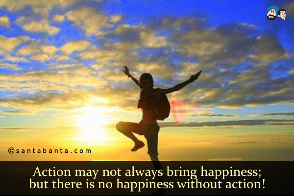 Action may not always bring happiness;<br/>
But there is no happiness without action!