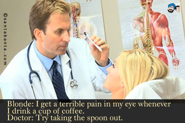 Blonde: I get a terrible pain in my eye whenever I drink a cup of coffee.<br/>
Doctor: Try taking the spoon out.