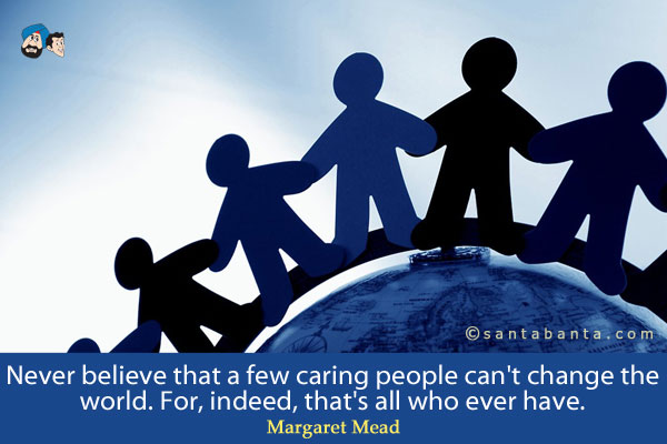 Never believe that a few caring people can't change the world. For, indeed, that's all who ever have.