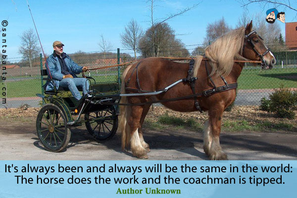 It's always been and always will be the same in the world:  The horse does the work and the coachman is tipped.