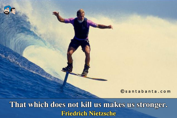 That which does not kill us makes us stronger.