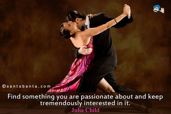 Find something you are passionate about and keep tremendously interested in it.