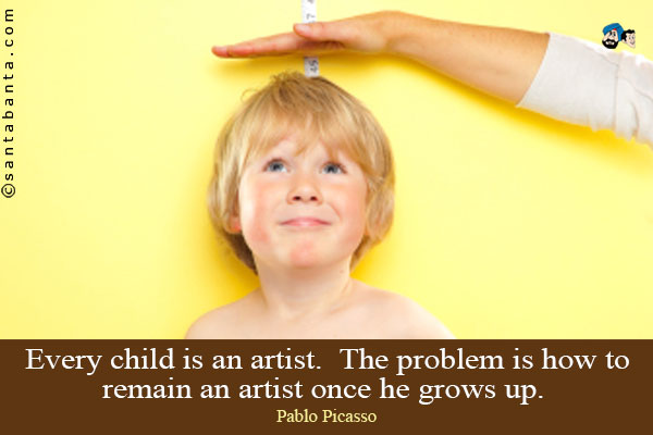 Every child is an artist. The problem is how to remain an artist once he grows up.