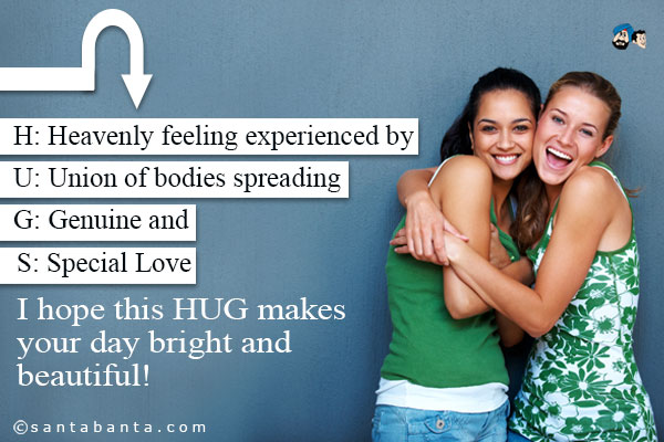 H: Heavenly feeling experienced by<br />
U: Union of bodies spreading<br />
G: Genuine and<br />
S: Special Love<br />
I hope this HUG makes your day bright and beautiful!