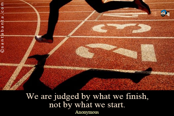 We are judged by what we finish, not by what we start.