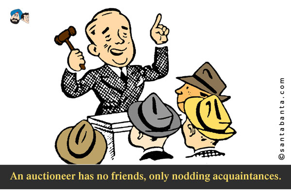 An auctioneer has no friends, only nodding acquaintances.