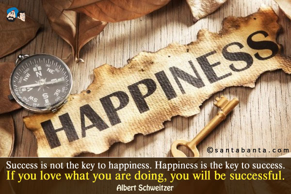 Success is not the key to happiness. Happiness is the key to success.<br/>
If you love what you are doing, you will be successful.