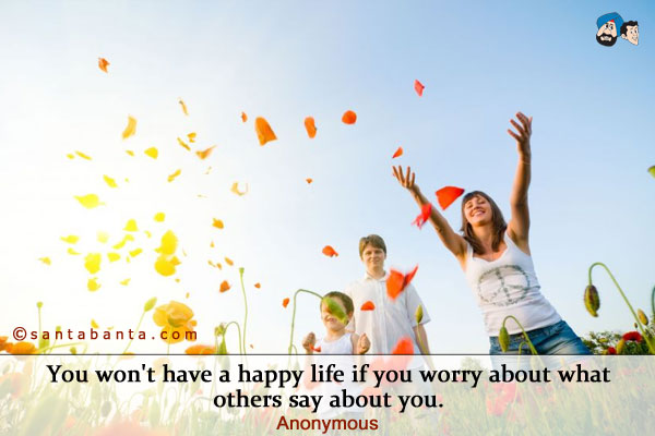 You won't have a happy life if you worry about what others say about you. 