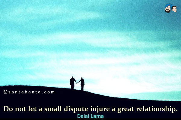 Do not let a small dispute injure a great relationship. 