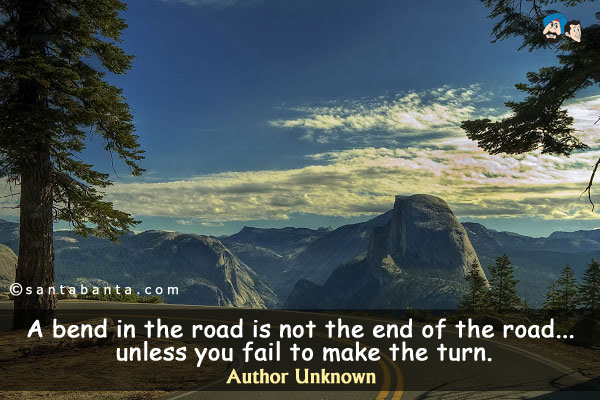 A bend in the road is not the end of the road... unless you fail to make the turn.