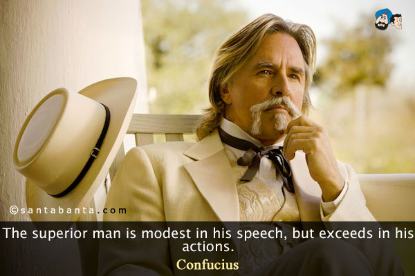 The superior man is modest in his speech, but exceeds in his actions.