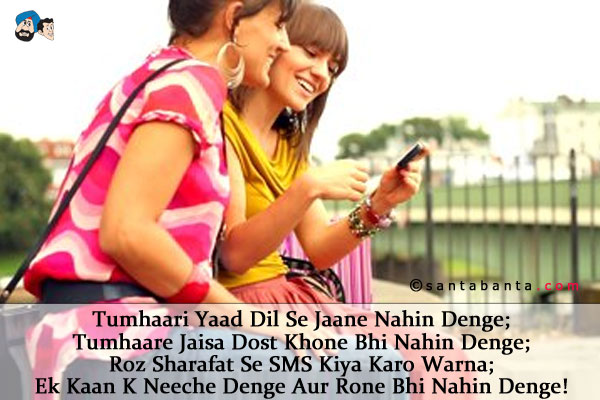 Tumhaari Yaad Dil Se Jaane Nahin Denge;<br/>
Tumhaare Jaisa Dost Khone Bhi Nahin Denge;<br/>
Roz Sharafat Se SMS Kiya Karo Warna;<br/>
Ek Kaan K Neeche Denge Aur Rone Bhi Nahin Denge!