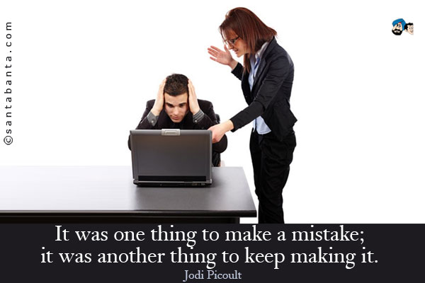 It was one thing to make a mistake; it was another thing to keep making it.