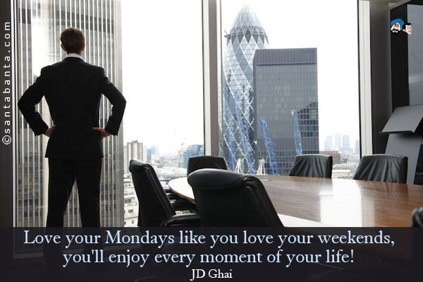 Love your Mondays like you love your weekends, you'll enjoy every moment of your life!