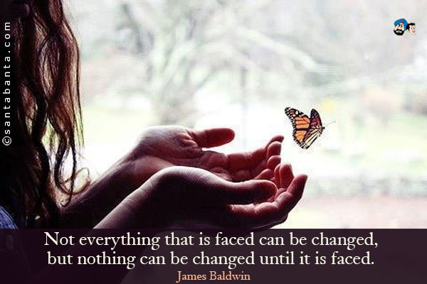 Not everything that is faced can be changed, but nothing can be changed until it is faced. 