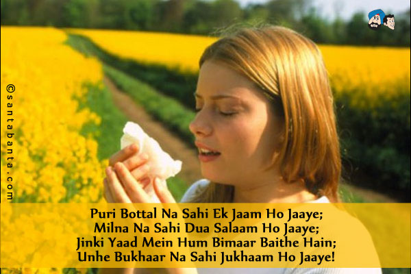 Puri Bottal Na Sahi Ek Jaam Ho Jaaye;<br/>
Milna Na Sahi Dua Salaam Ho Jaaye;<br/>
Jinki Yaad Mein Hum Bimaar Baithe Hain;<br/>
Unhe Bukhaar Na Sahi Jukhaam Ho Jaaye!