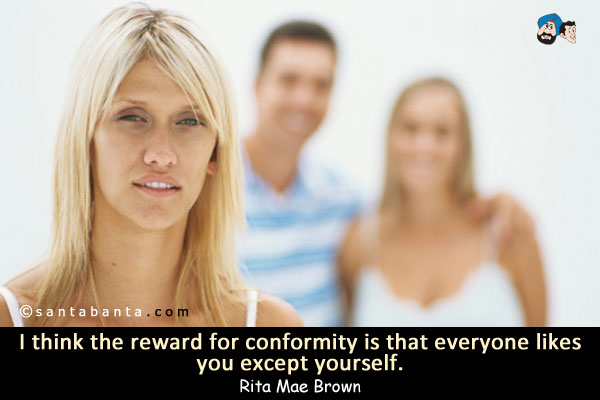 I think the reward for conformity is that everyone likes you except yourself.