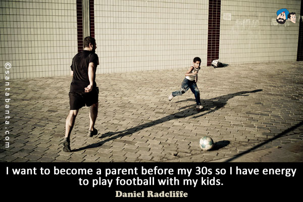 I want to become a parent before my 30s so I have energy to play football with my kids.