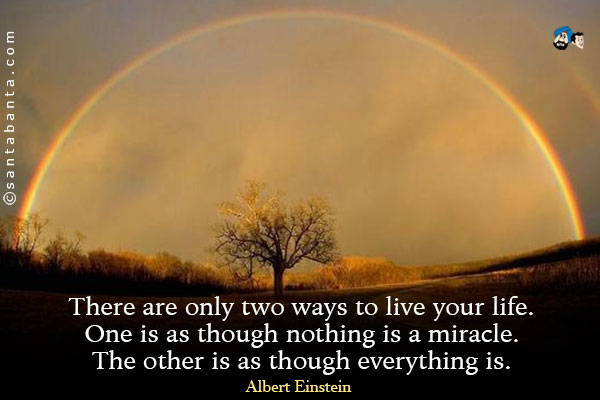 There are only two ways to live your life. One is as though nothing is a miracle. The other is as though everything is.