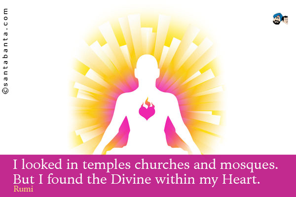 I looked in temples churches and mosques. But I found the Divine within my Heart.