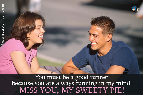 You must be a good runner because you are always running in my mind.<br />
Miss you, my sweety pie!