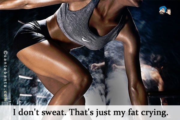 I don't sweat. That's just my fat crying.