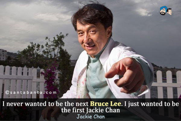 I never wanted to be the next Bruce Lee. I just wanted to be the first Jackie Chan.