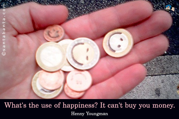 What's the use of happiness? It can't buy you money.