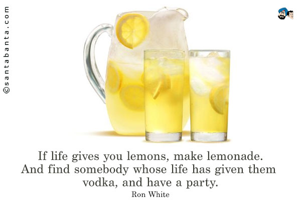 If life gives you lemons, make lemonade.  And find somebody whose life has given them vodka, and have a party.
