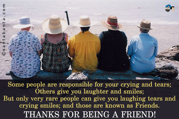 Some people are responsible for your crying and tears;<br />
Others give you laughter and smiles;<br />
But only very rare people can give you laughing tears and crying smiles; and those are known as Friends.<br />
Thanks for being a friend!