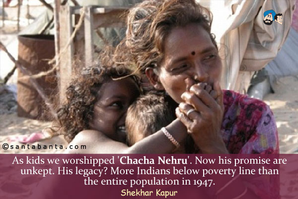 As kids we worshipped 'Chacha Nehru'. Now his promise are unkept. His legacy? More Indians below poverty line than the entire population in 1947.