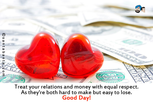 Treat your relations and money with equal respect.<br />
As they're both hard to make but easy to lose.<br />
Good Day!
