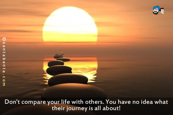 Don't compare your life with others. You have no idea what their journey is all about!
