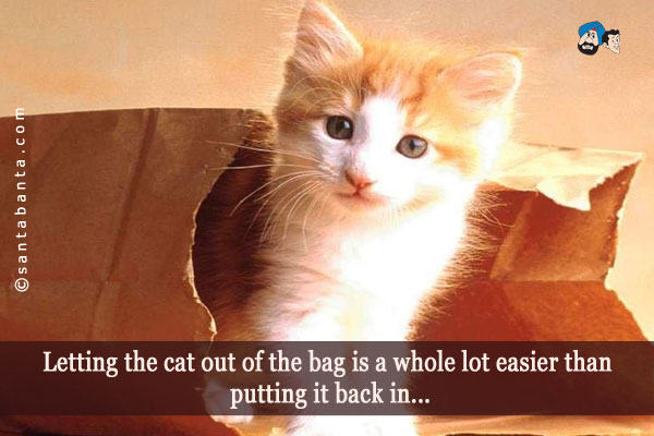 Letting the cat out of the bag is a whole lot easier than putting it back in...