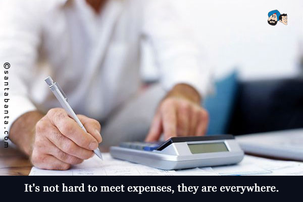 It's not hard to meet expenses, they are everywhere.
