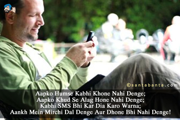 Aapko Humse Kabhi Khone Nahi Denge;<br/>
Aapko Khud Se Alag Hone Nahi Denge;<br/>
Kabhi SMS Bhi Kar Dia Karo Warna;<br/>
Aankh Mein Mirchi Dal Denge Aur Dhone Bhi Nahi Denge!